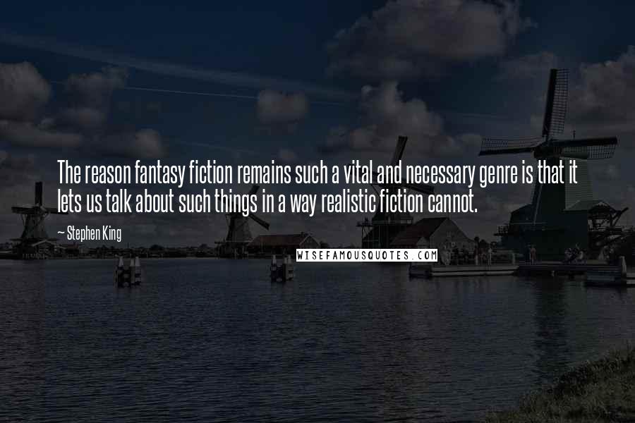 Stephen King Quotes: The reason fantasy fiction remains such a vital and necessary genre is that it lets us talk about such things in a way realistic fiction cannot.