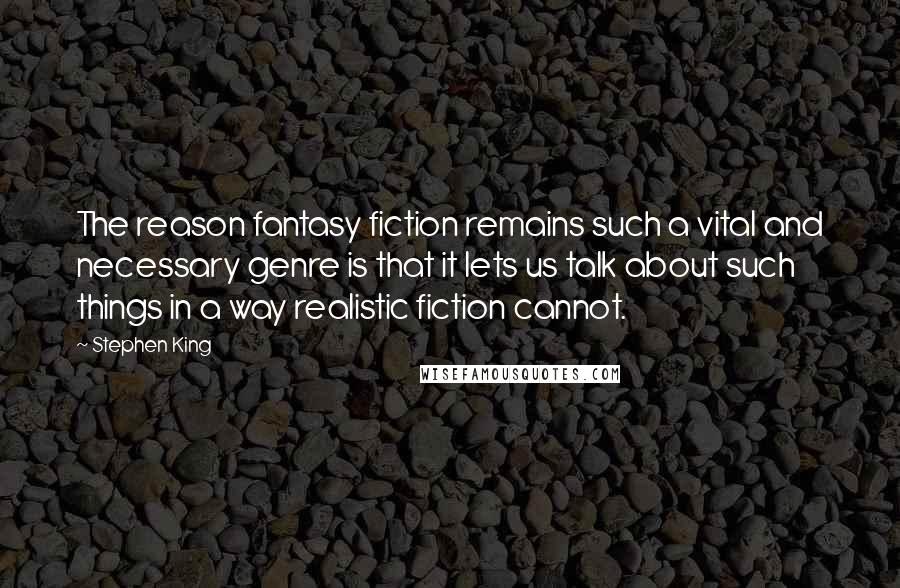 Stephen King Quotes: The reason fantasy fiction remains such a vital and necessary genre is that it lets us talk about such things in a way realistic fiction cannot.