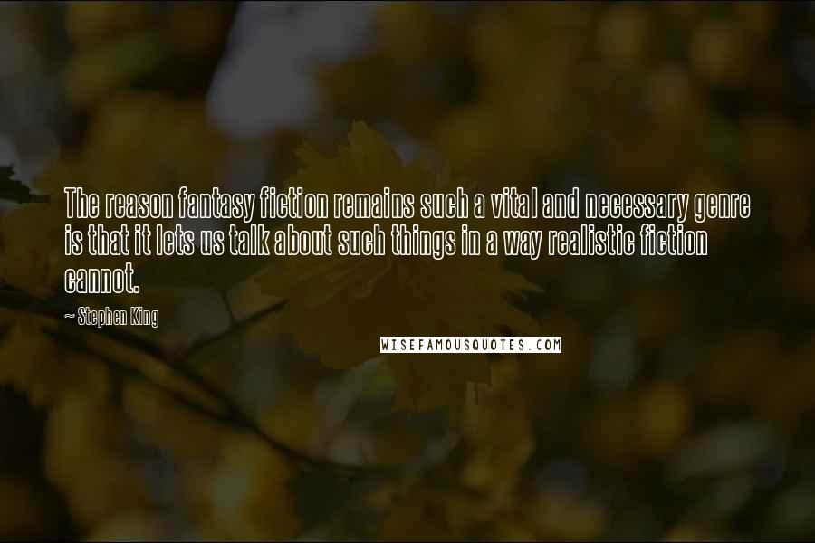 Stephen King Quotes: The reason fantasy fiction remains such a vital and necessary genre is that it lets us talk about such things in a way realistic fiction cannot.