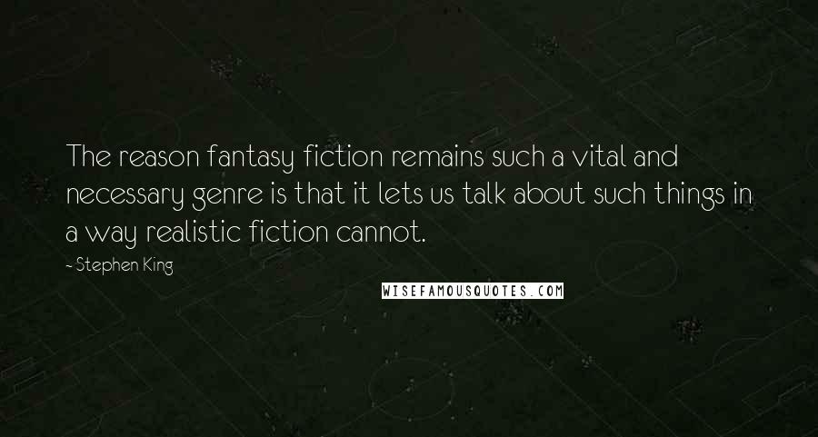 Stephen King Quotes: The reason fantasy fiction remains such a vital and necessary genre is that it lets us talk about such things in a way realistic fiction cannot.
