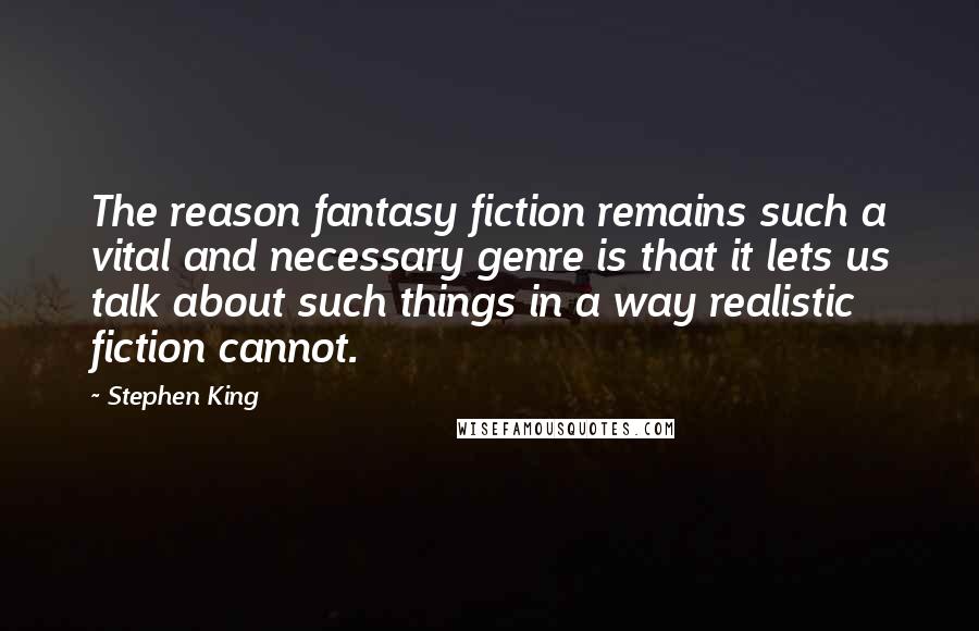 Stephen King Quotes: The reason fantasy fiction remains such a vital and necessary genre is that it lets us talk about such things in a way realistic fiction cannot.