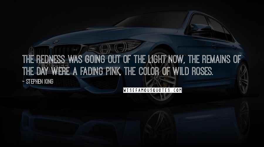 Stephen King Quotes: The redness was going out of the light now, the remains of the day were a fading pink, the color of wild roses.