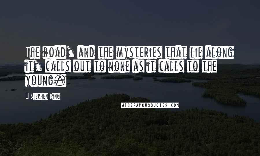 Stephen King Quotes: The road, and the mysteries that lie along it, calls out to none as it calls to the young.