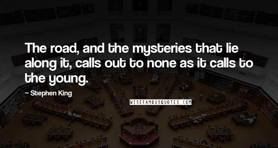 Stephen King Quotes: The road, and the mysteries that lie along it, calls out to none as it calls to the young.