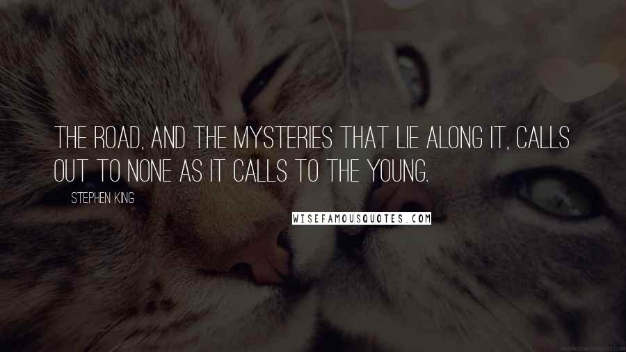 Stephen King Quotes: The road, and the mysteries that lie along it, calls out to none as it calls to the young.