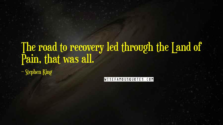 Stephen King Quotes: The road to recovery led through the Land of Pain, that was all.