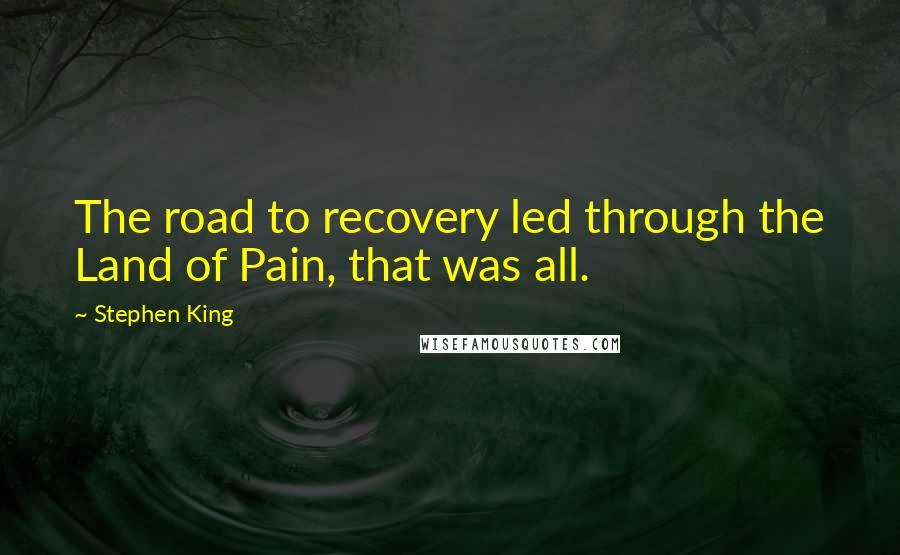 Stephen King Quotes: The road to recovery led through the Land of Pain, that was all.