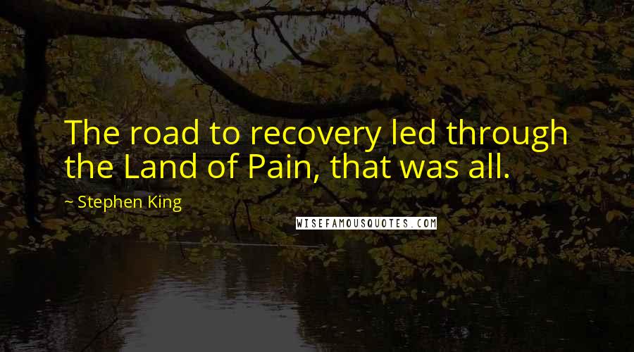 Stephen King Quotes: The road to recovery led through the Land of Pain, that was all.