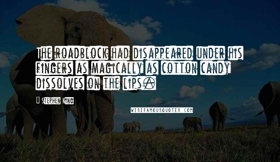 Stephen King Quotes: The roadblock had disappeared under his fingers as magically as cotton candy dissolves on the lips.
