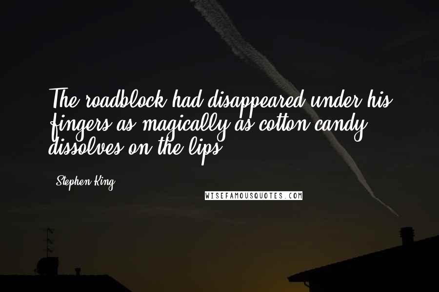Stephen King Quotes: The roadblock had disappeared under his fingers as magically as cotton candy dissolves on the lips.