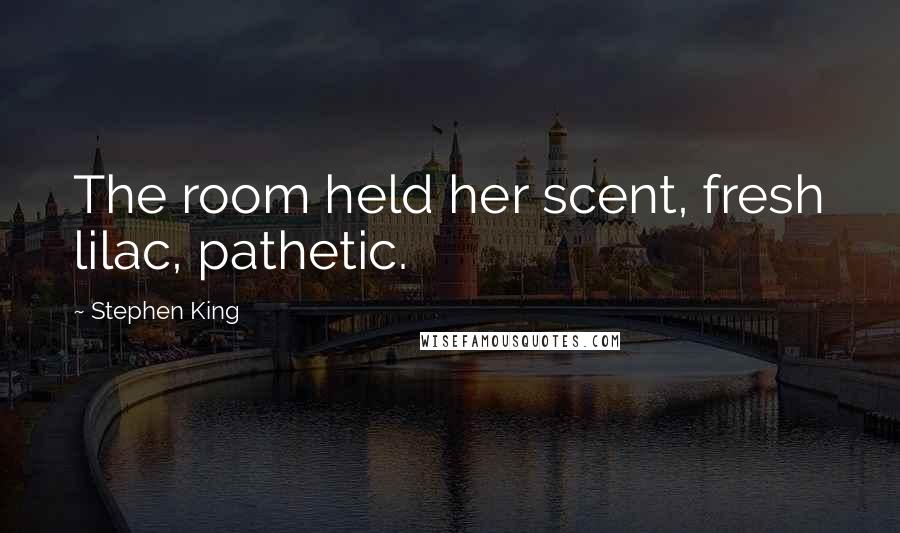 Stephen King Quotes: The room held her scent, fresh lilac, pathetic.