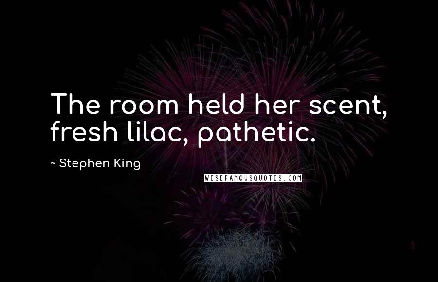 Stephen King Quotes: The room held her scent, fresh lilac, pathetic.