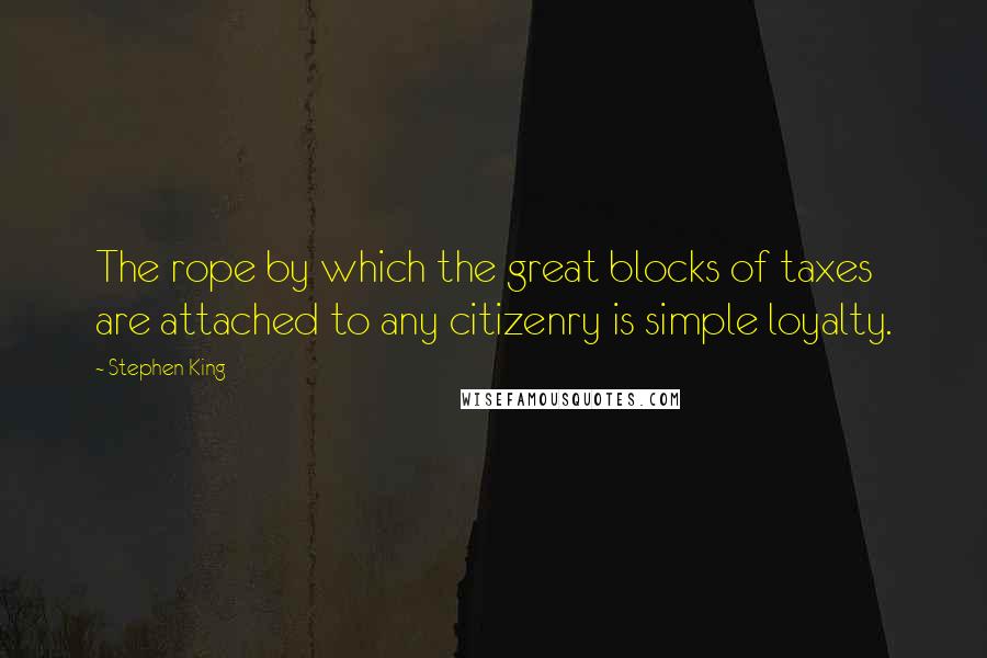 Stephen King Quotes: The rope by which the great blocks of taxes are attached to any citizenry is simple loyalty.