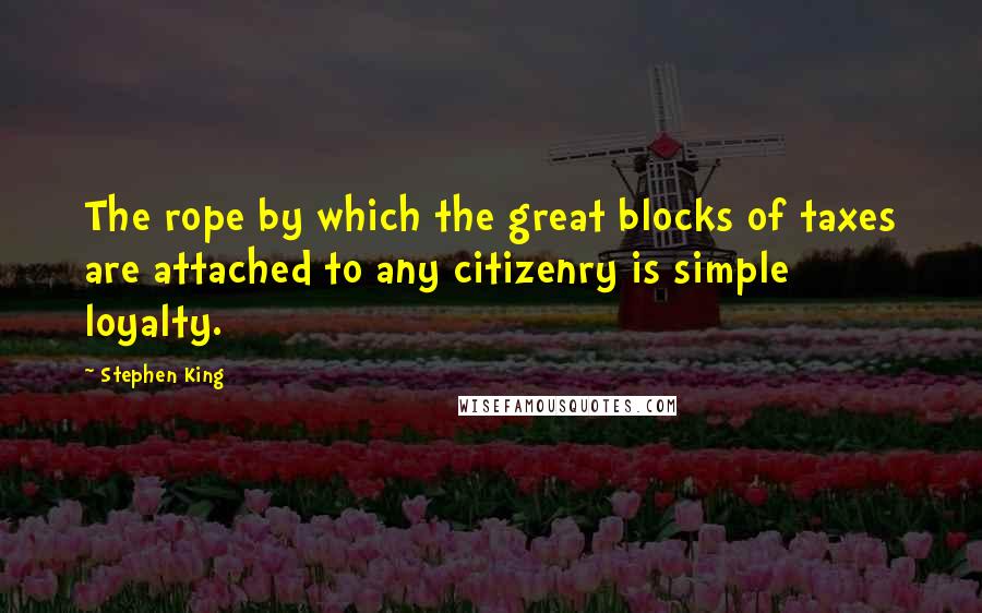 Stephen King Quotes: The rope by which the great blocks of taxes are attached to any citizenry is simple loyalty.