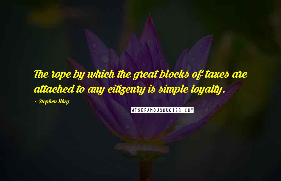 Stephen King Quotes: The rope by which the great blocks of taxes are attached to any citizenry is simple loyalty.