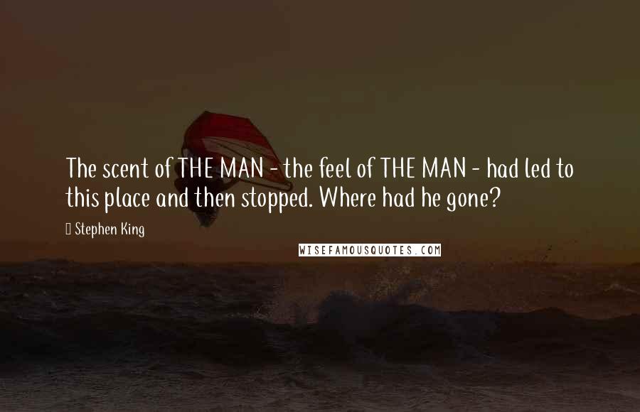 Stephen King Quotes: The scent of THE MAN - the feel of THE MAN - had led to this place and then stopped. Where had he gone?