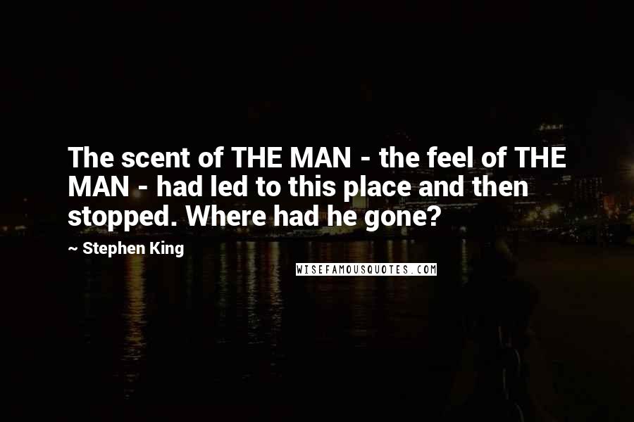 Stephen King Quotes: The scent of THE MAN - the feel of THE MAN - had led to this place and then stopped. Where had he gone?