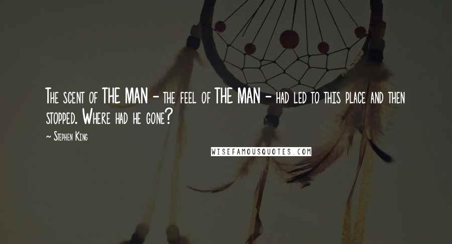Stephen King Quotes: The scent of THE MAN - the feel of THE MAN - had led to this place and then stopped. Where had he gone?