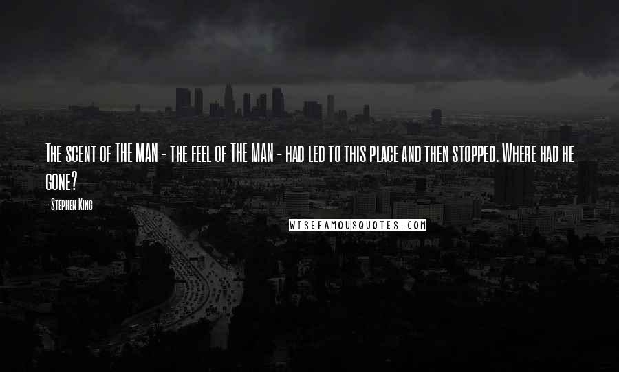 Stephen King Quotes: The scent of THE MAN - the feel of THE MAN - had led to this place and then stopped. Where had he gone?