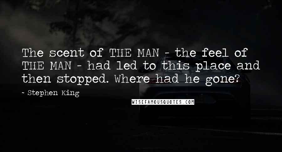 Stephen King Quotes: The scent of THE MAN - the feel of THE MAN - had led to this place and then stopped. Where had he gone?