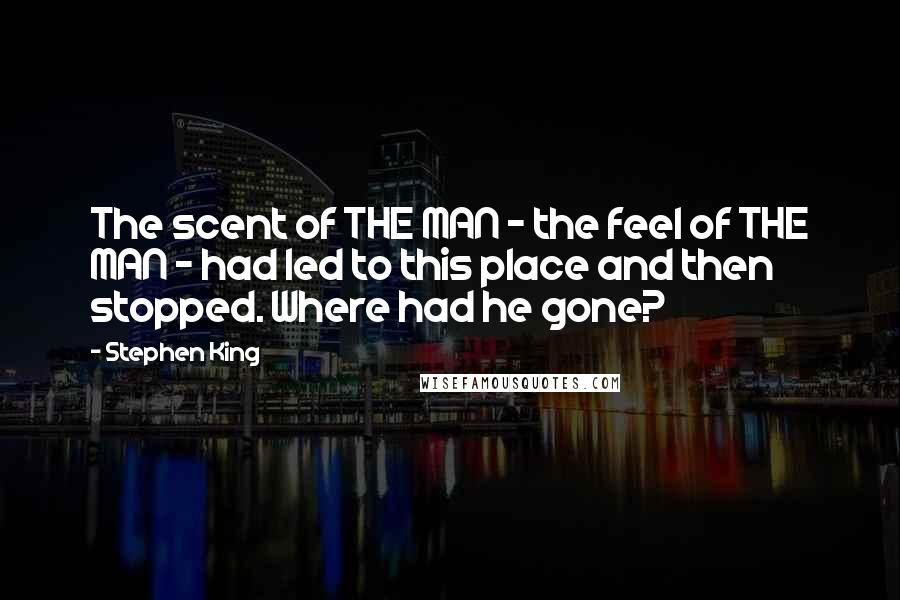 Stephen King Quotes: The scent of THE MAN - the feel of THE MAN - had led to this place and then stopped. Where had he gone?
