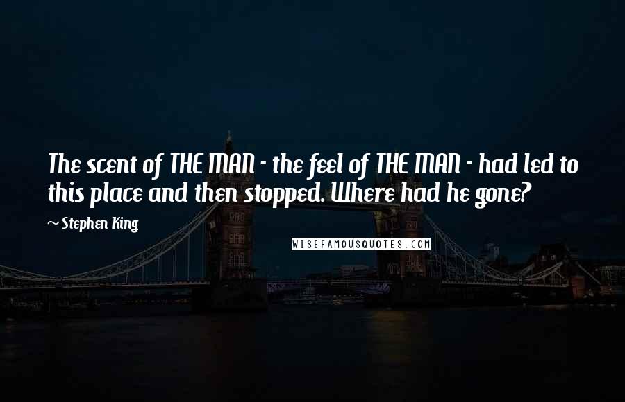 Stephen King Quotes: The scent of THE MAN - the feel of THE MAN - had led to this place and then stopped. Where had he gone?