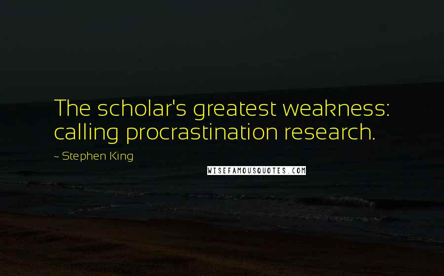 Stephen King Quotes: The scholar's greatest weakness: calling procrastination research.