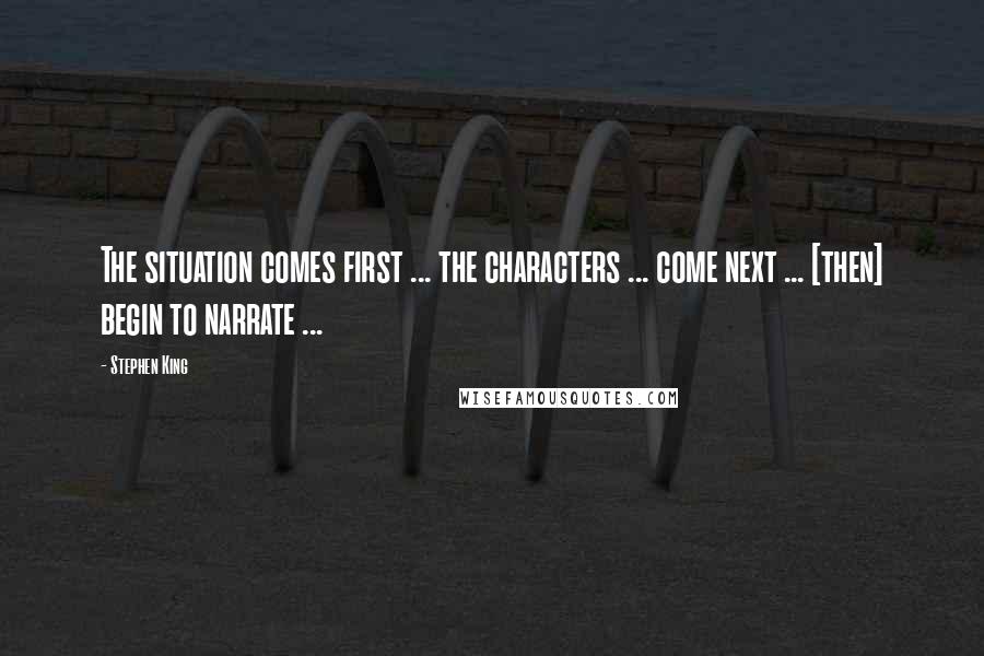 Stephen King Quotes: The situation comes first ... the characters ... come next ... [then] begin to narrate ...