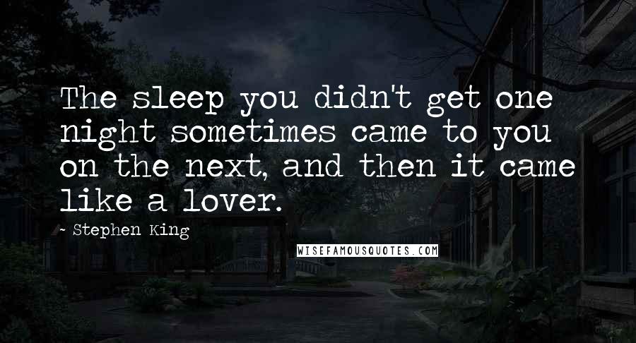 Stephen King Quotes: The sleep you didn't get one night sometimes came to you on the next, and then it came like a lover.