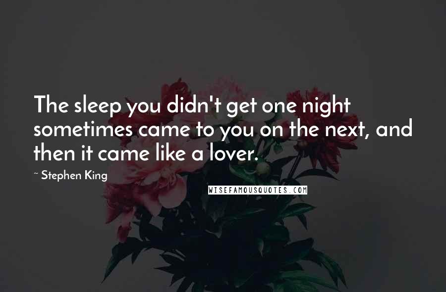 Stephen King Quotes: The sleep you didn't get one night sometimes came to you on the next, and then it came like a lover.