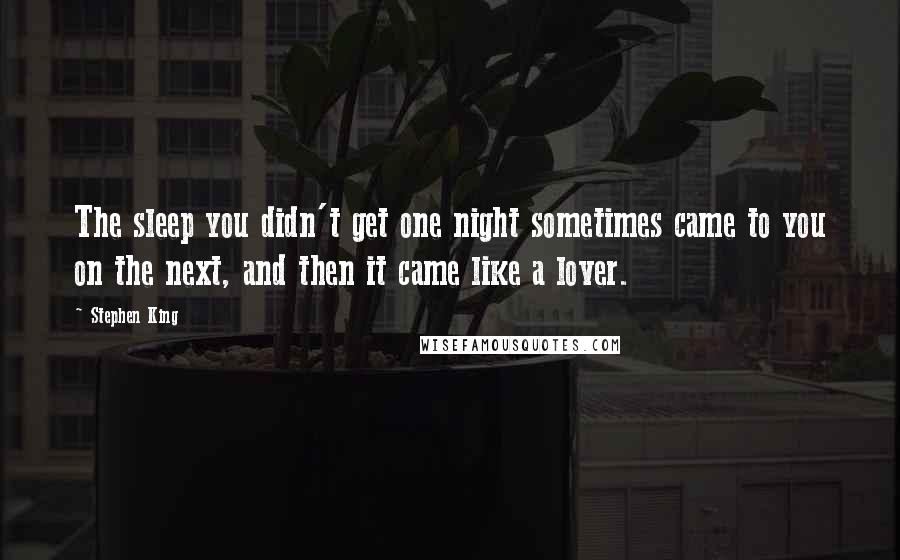 Stephen King Quotes: The sleep you didn't get one night sometimes came to you on the next, and then it came like a lover.