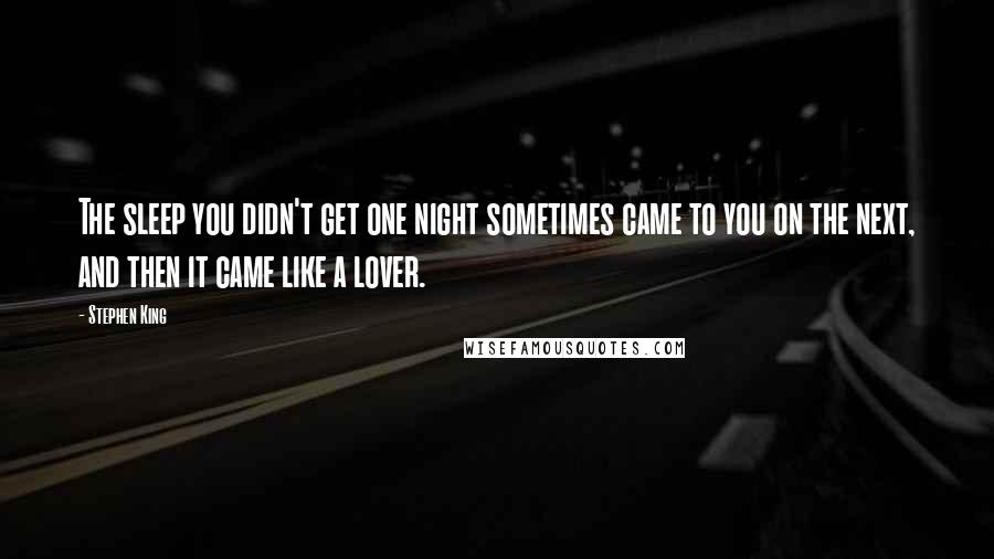 Stephen King Quotes: The sleep you didn't get one night sometimes came to you on the next, and then it came like a lover.