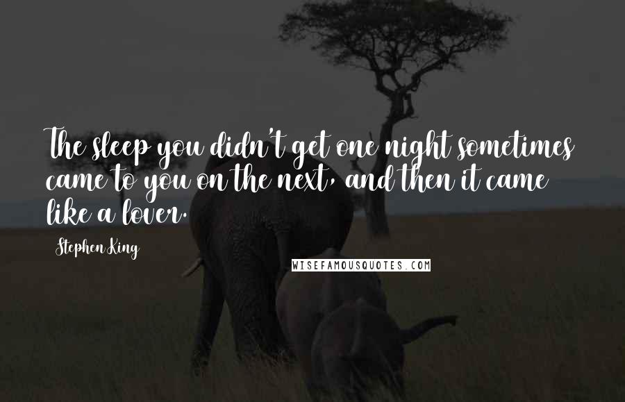 Stephen King Quotes: The sleep you didn't get one night sometimes came to you on the next, and then it came like a lover.