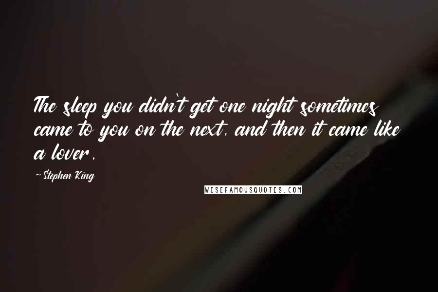 Stephen King Quotes: The sleep you didn't get one night sometimes came to you on the next, and then it came like a lover.