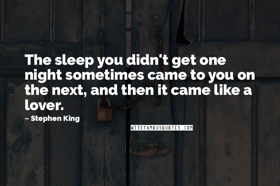 Stephen King Quotes: The sleep you didn't get one night sometimes came to you on the next, and then it came like a lover.