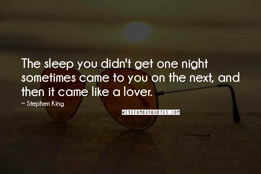Stephen King Quotes: The sleep you didn't get one night sometimes came to you on the next, and then it came like a lover.