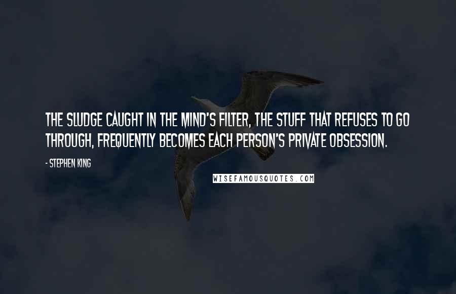 Stephen King Quotes: The sludge caught in the mind's filter, the stuff that refuses to go through, frequently becomes each person's private obsession.
