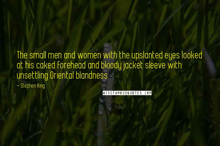 Stephen King Quotes: The small men and women with the upslanted eyes looked at his caked forehead and bloody jacket sleeve with unsettling Oriental blandness.