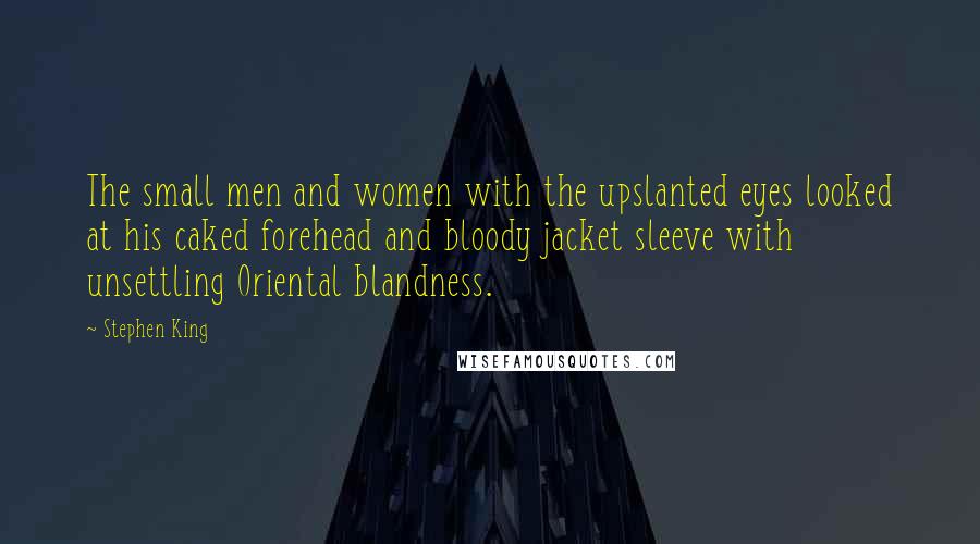 Stephen King Quotes: The small men and women with the upslanted eyes looked at his caked forehead and bloody jacket sleeve with unsettling Oriental blandness.