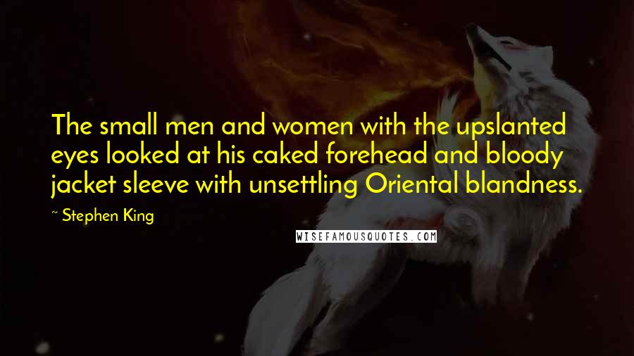 Stephen King Quotes: The small men and women with the upslanted eyes looked at his caked forehead and bloody jacket sleeve with unsettling Oriental blandness.