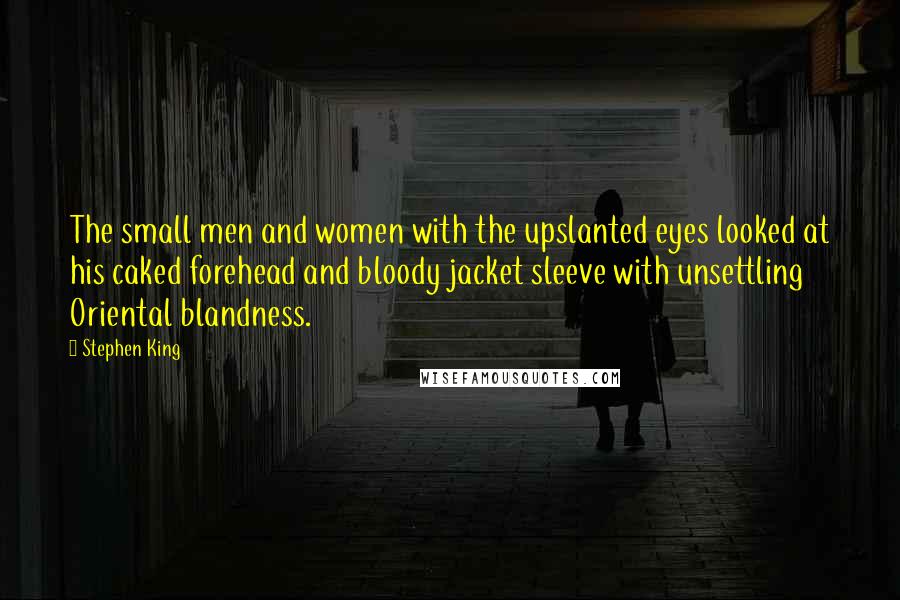 Stephen King Quotes: The small men and women with the upslanted eyes looked at his caked forehead and bloody jacket sleeve with unsettling Oriental blandness.