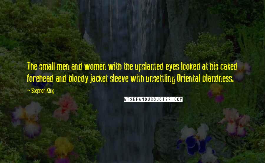 Stephen King Quotes: The small men and women with the upslanted eyes looked at his caked forehead and bloody jacket sleeve with unsettling Oriental blandness.