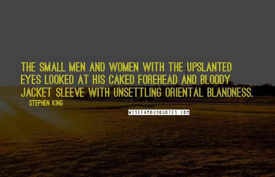 Stephen King Quotes: The small men and women with the upslanted eyes looked at his caked forehead and bloody jacket sleeve with unsettling Oriental blandness.