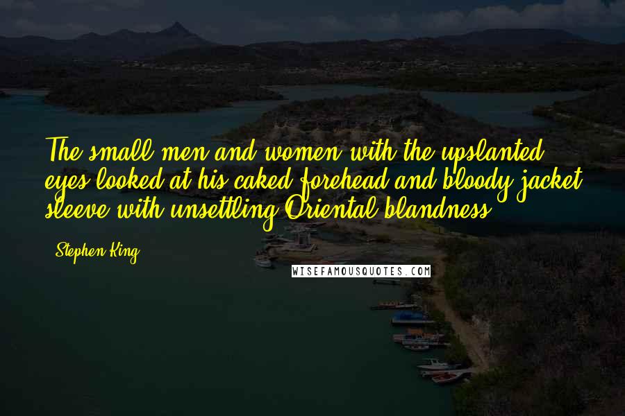 Stephen King Quotes: The small men and women with the upslanted eyes looked at his caked forehead and bloody jacket sleeve with unsettling Oriental blandness.