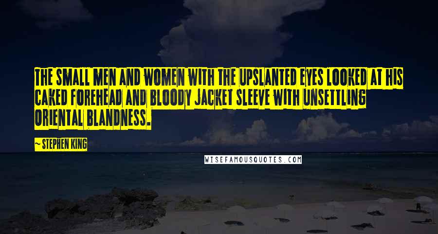 Stephen King Quotes: The small men and women with the upslanted eyes looked at his caked forehead and bloody jacket sleeve with unsettling Oriental blandness.