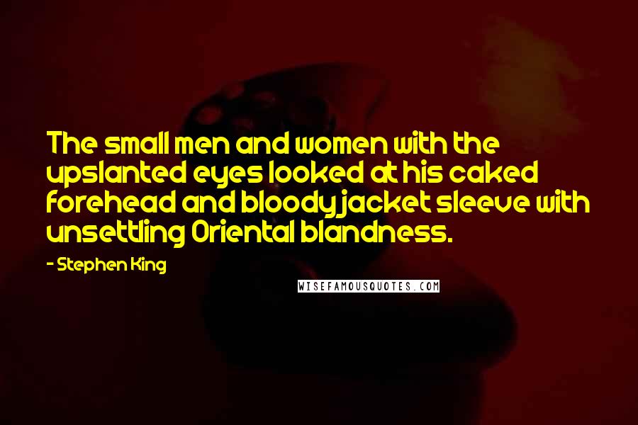 Stephen King Quotes: The small men and women with the upslanted eyes looked at his caked forehead and bloody jacket sleeve with unsettling Oriental blandness.