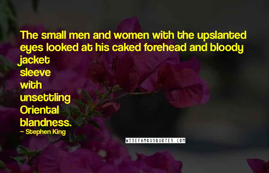 Stephen King Quotes: The small men and women with the upslanted eyes looked at his caked forehead and bloody jacket sleeve with unsettling Oriental blandness.