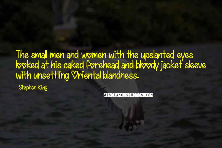 Stephen King Quotes: The small men and women with the upslanted eyes looked at his caked forehead and bloody jacket sleeve with unsettling Oriental blandness.