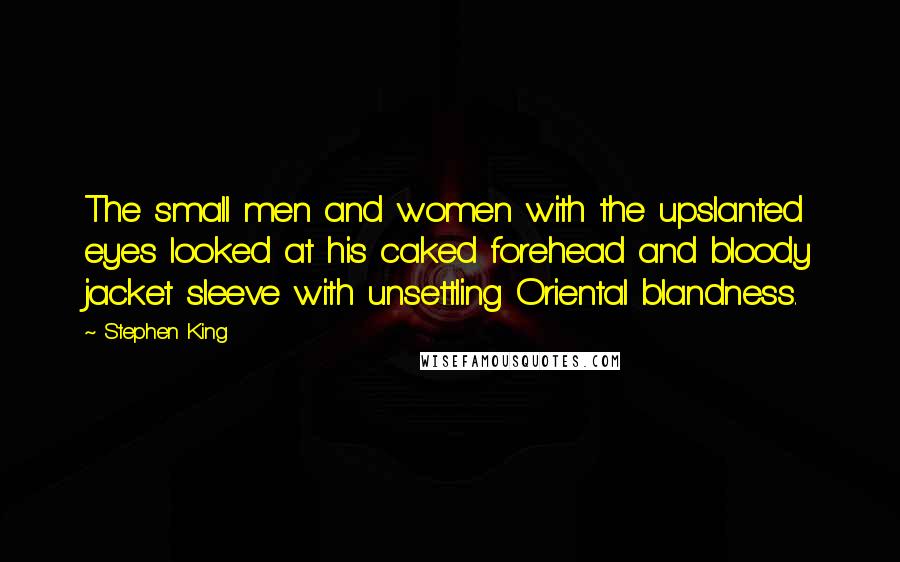Stephen King Quotes: The small men and women with the upslanted eyes looked at his caked forehead and bloody jacket sleeve with unsettling Oriental blandness.