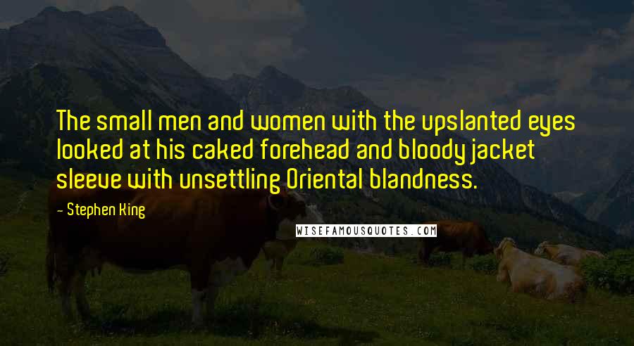 Stephen King Quotes: The small men and women with the upslanted eyes looked at his caked forehead and bloody jacket sleeve with unsettling Oriental blandness.